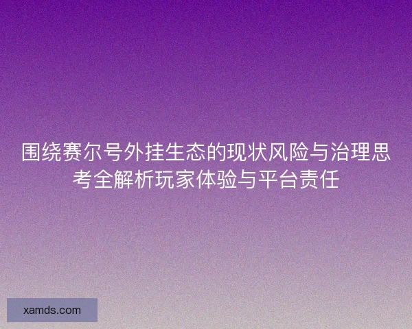围绕赛尔号外挂生态的现状风险与治理思考全解析玩家体验与平台责任
