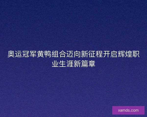 奥运冠军黄鸭组合迈向新征程开启辉煌职业生涯新篇章