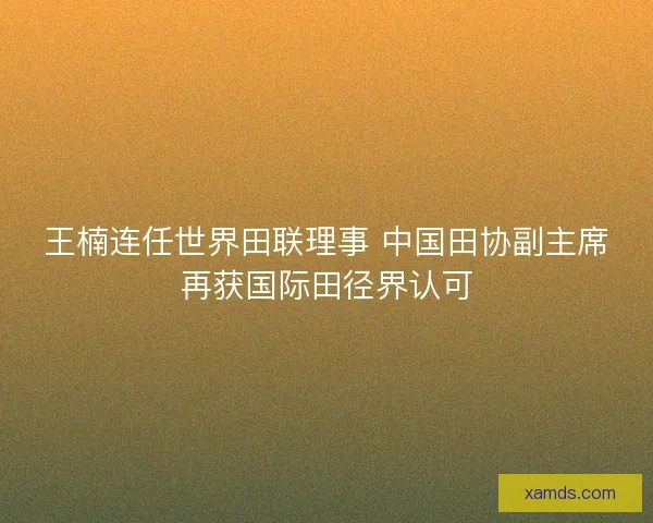 王楠连任世界田联理事 中国田协副主席再获国际田径界认可