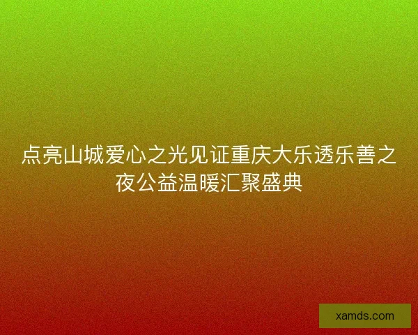 点亮山城爱心之光见证重庆大乐透乐善之夜公益温暖汇聚盛典