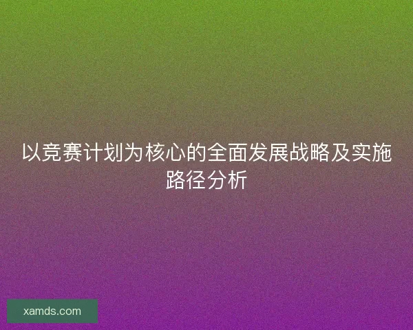 以竞赛计划为核心的全面发展战略及实施路径分析