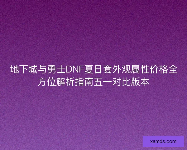 地下城与勇士DNF夏日套外观属性价格全方位解析指南五一对比版本