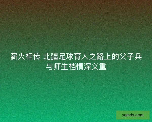 薪火相传 北疆足球育人之路上的父子兵与师生档情深义重
