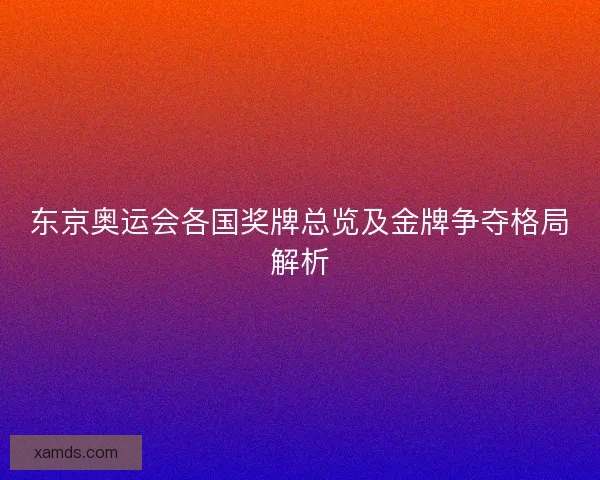 东京奥运会各国奖牌总览及金牌争夺格局解析