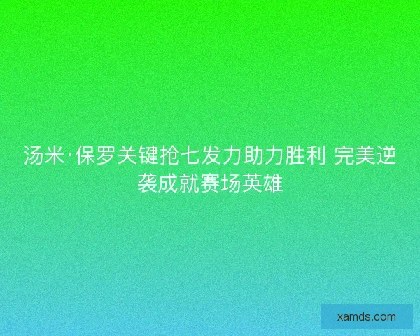汤米·保罗关键抢七发力助力胜利 完美逆袭成就赛场英雄