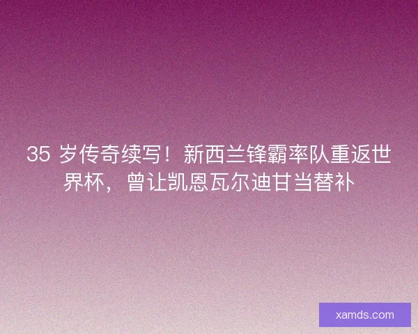 35 岁传奇续写！新西兰锋霸率队重返世界杯，曾让凯恩瓦尔迪甘当替补