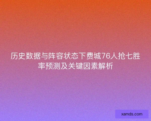 历史数据与阵容状态下费城76人抢七胜率预测及关键因素解析