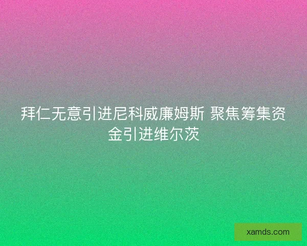 拜仁无意引进尼科威廉姆斯 聚焦筹集资金引进维尔茨