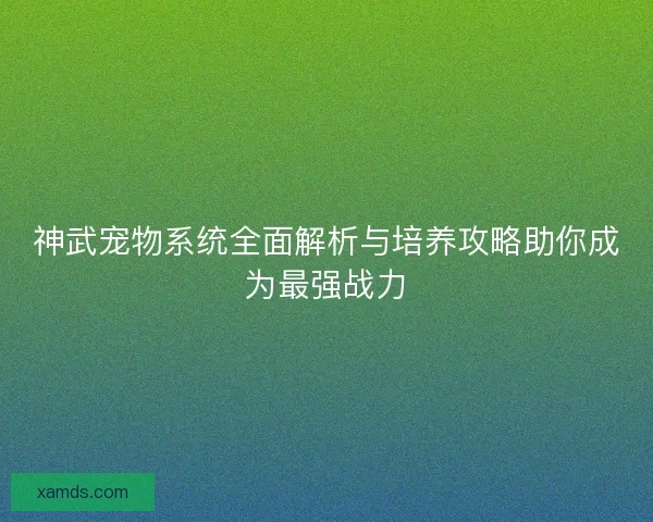 神武宠物系统全面解析与培养攻略助你成为最强战力