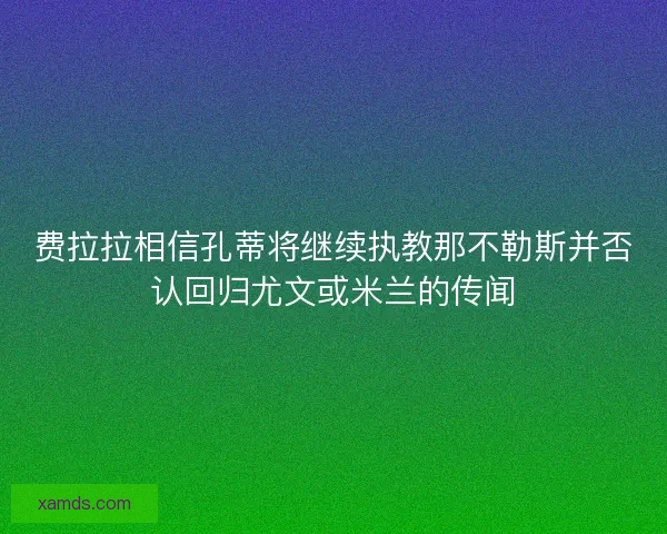 费拉拉相信孔蒂将继续执教那不勒斯并否认回归尤文或米兰的传闻