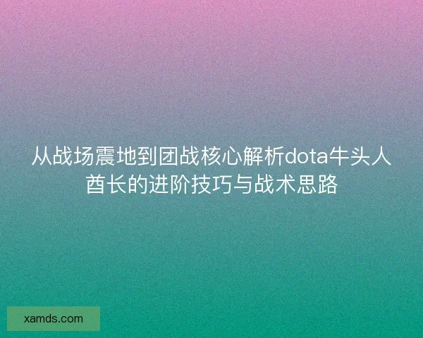 从战场震地到团战核心解析dota牛头人酋长的进阶技巧与战术思路