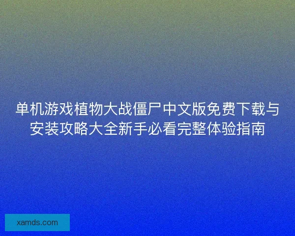 单机游戏植物大战僵尸中文版免费下载与安装攻略大全新手必看完整体验指南