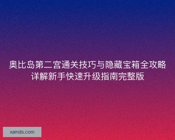 奥比岛第二宫通关技巧与隐藏宝箱全攻略详解新手快速升级指南完整版