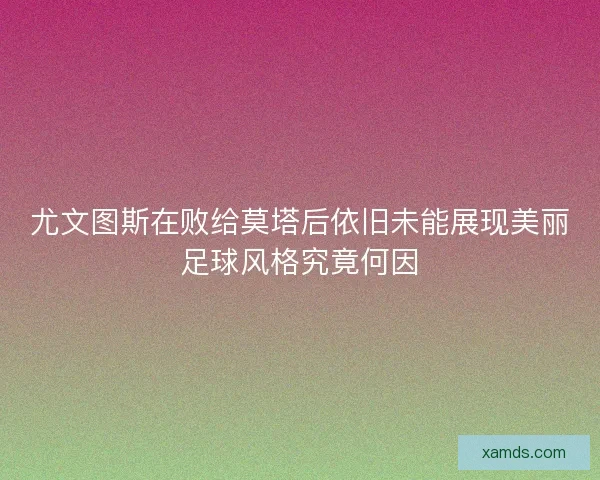 尤文图斯在败给莫塔后依旧未能展现美丽足球风格究竟何因