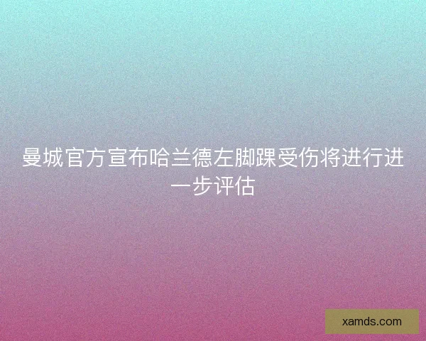 曼城官方宣布哈兰德左脚踝受伤将进行进一步评估