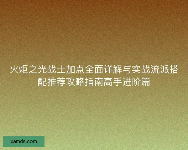 火炬之光战士加点全面详解与实战流派搭配推荐攻略指南高手进阶篇
