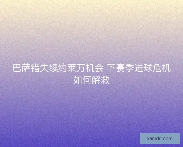 巴萨错失续约莱万机会 下赛季进球危机如何解救